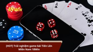 [HOT] Trải nghiệm game bài Tiến Lên Miền Nam 18Win