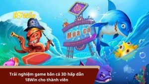 Trải nghiệm game bắn cá 3D hấp dẫn 18Win cho thành viên