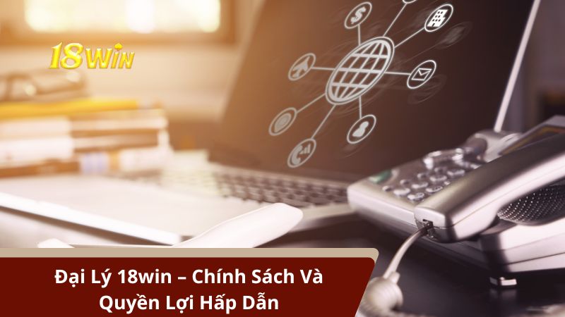 Đại Lý 18win – Chính Sách Và Quyền Lợi Hấp Dẫn